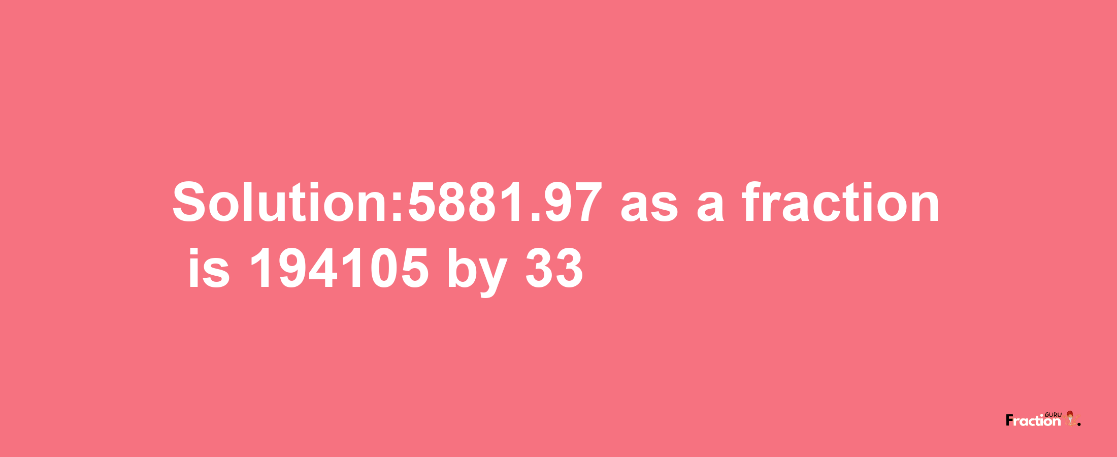 Solution:5881.97 as a fraction is 194105/33