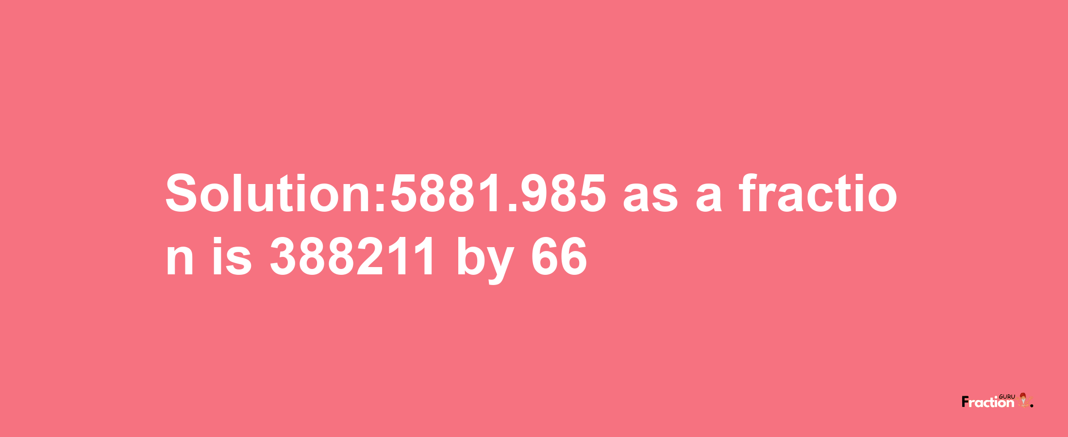 Solution:5881.985 as a fraction is 388211/66