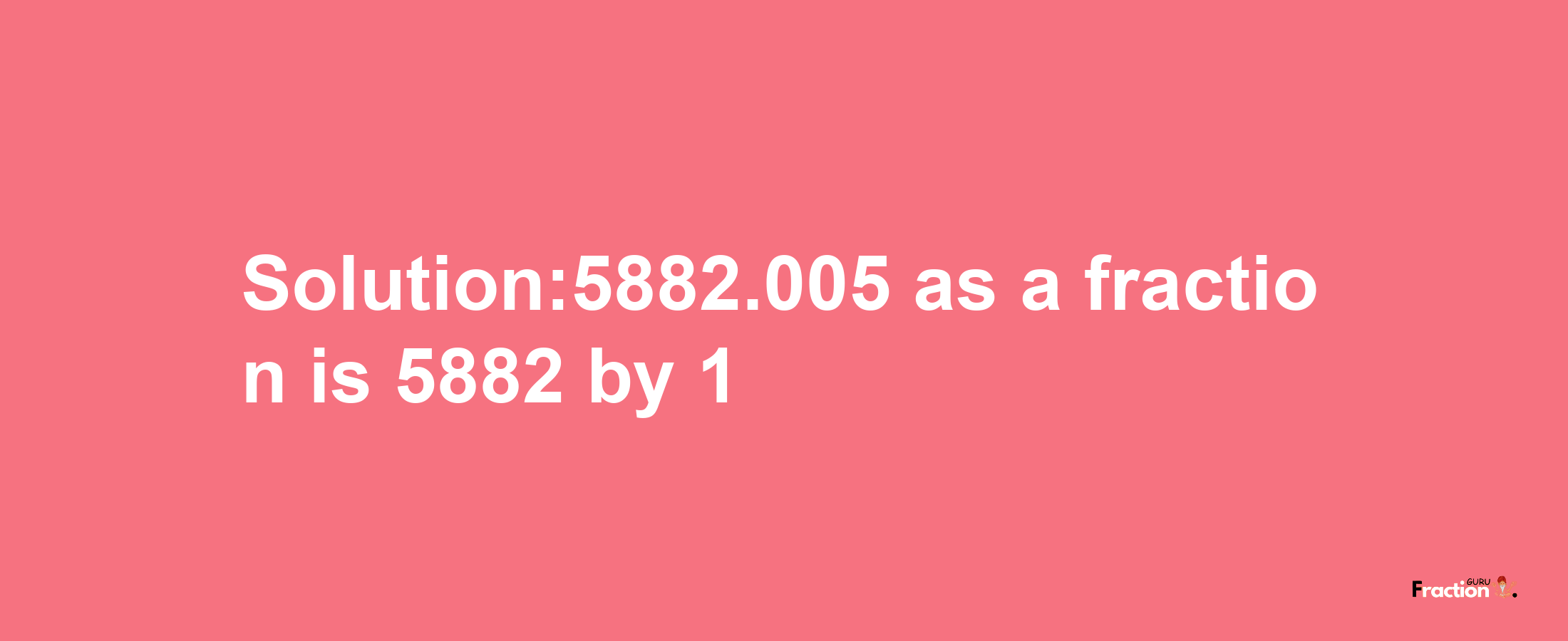 Solution:5882.005 as a fraction is 5882/1