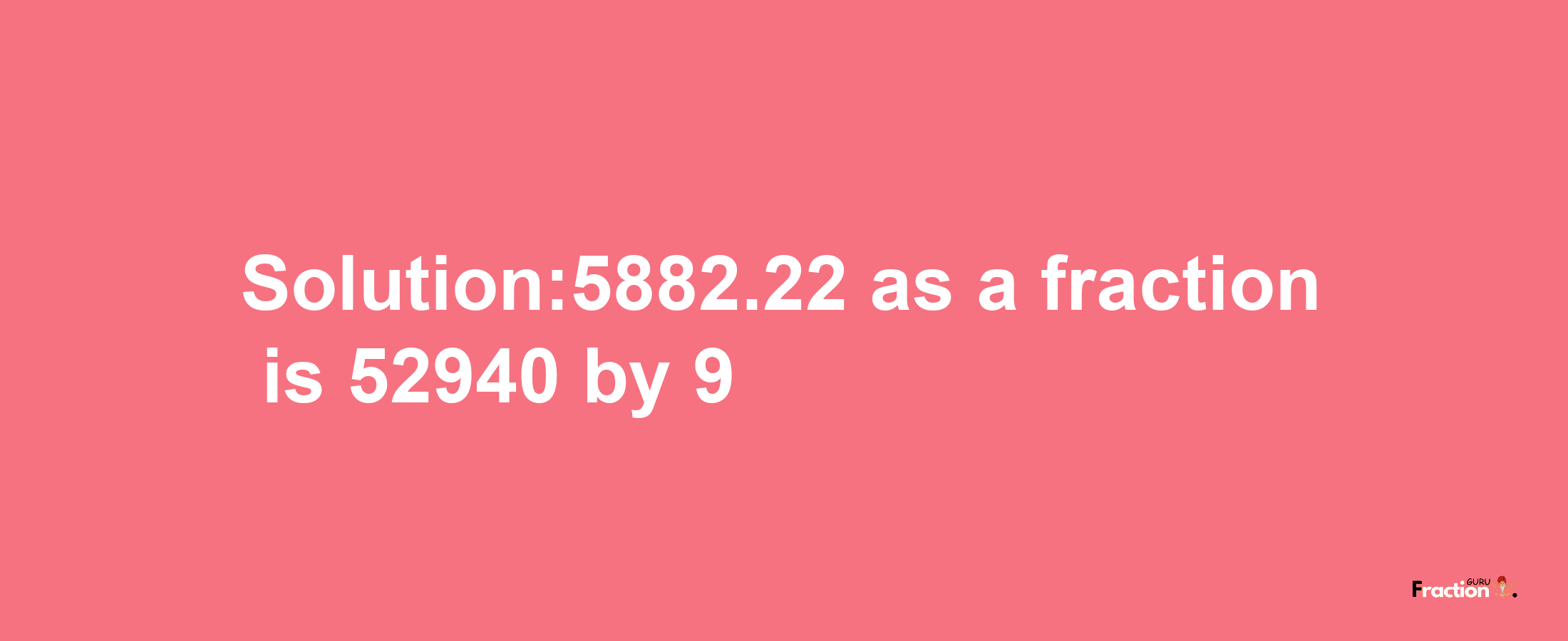 Solution:5882.22 as a fraction is 52940/9