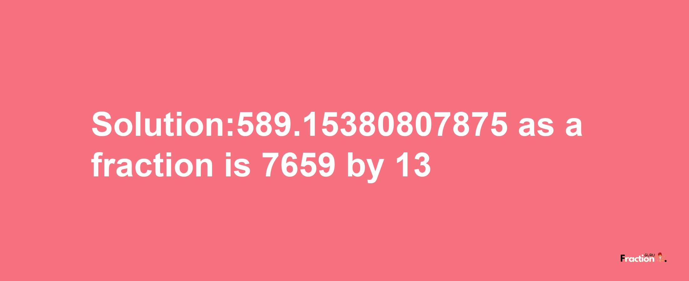 Solution:589.15380807875 as a fraction is 7659/13