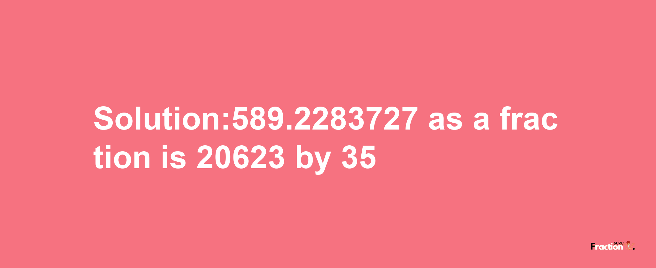 Solution:589.2283727 as a fraction is 20623/35