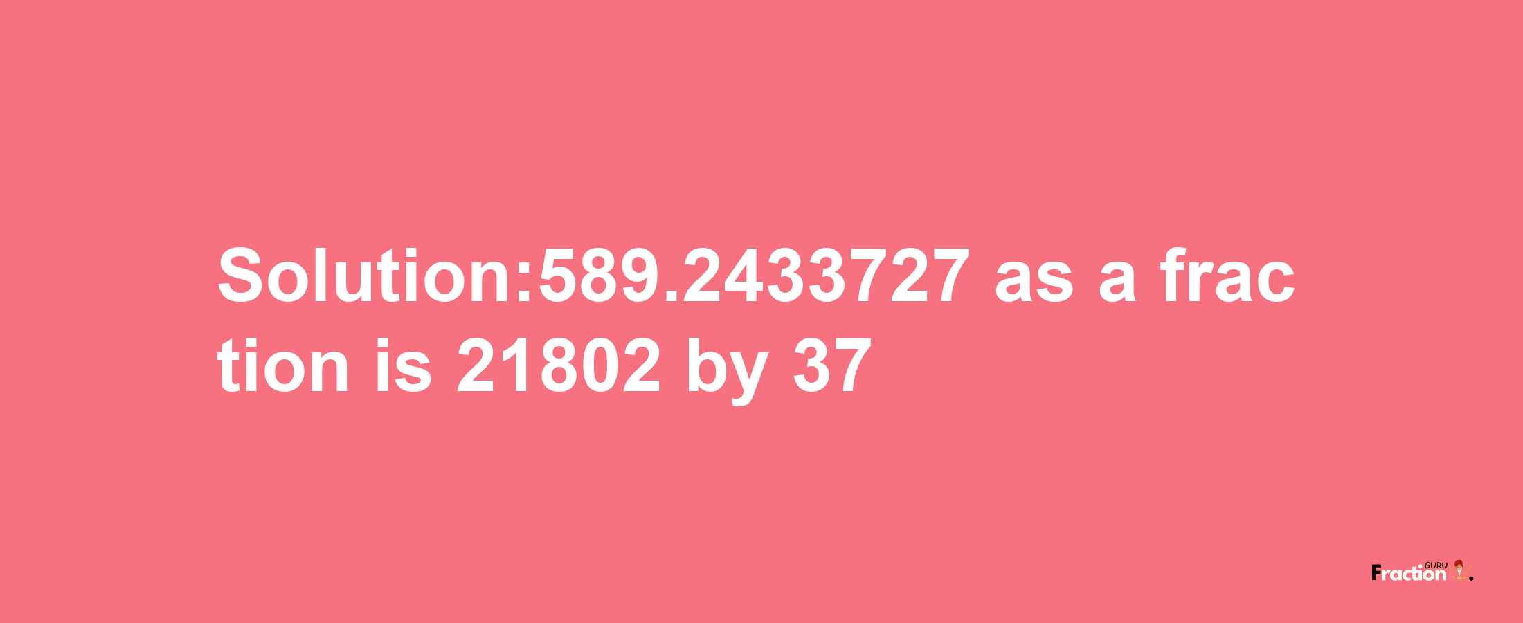 Solution:589.2433727 as a fraction is 21802/37