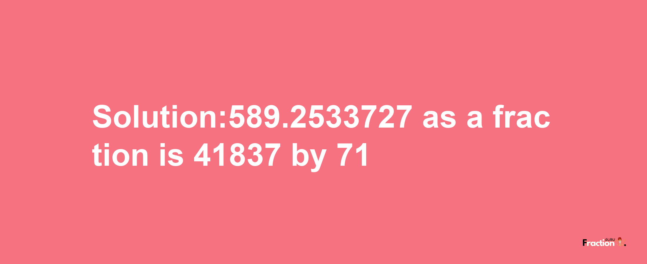 Solution:589.2533727 as a fraction is 41837/71