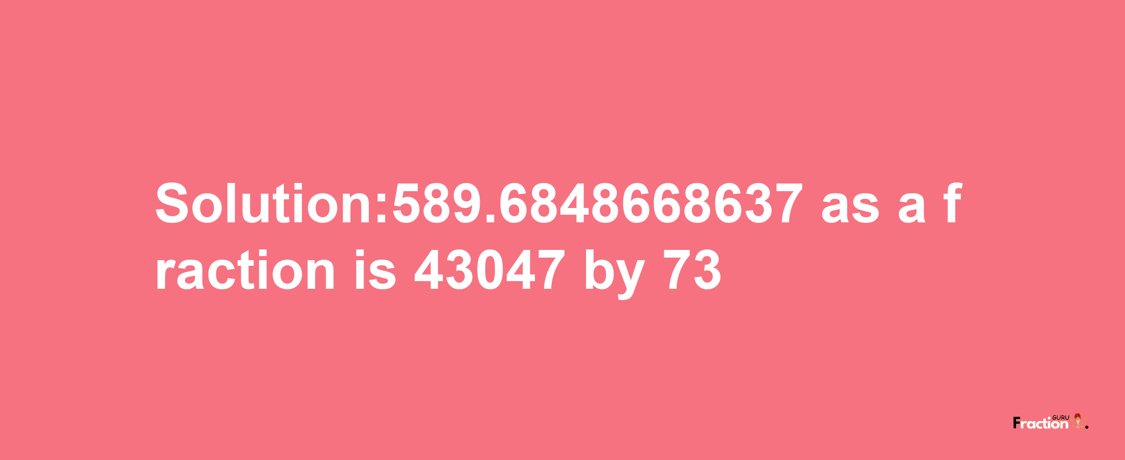 Solution:589.6848668637 as a fraction is 43047/73