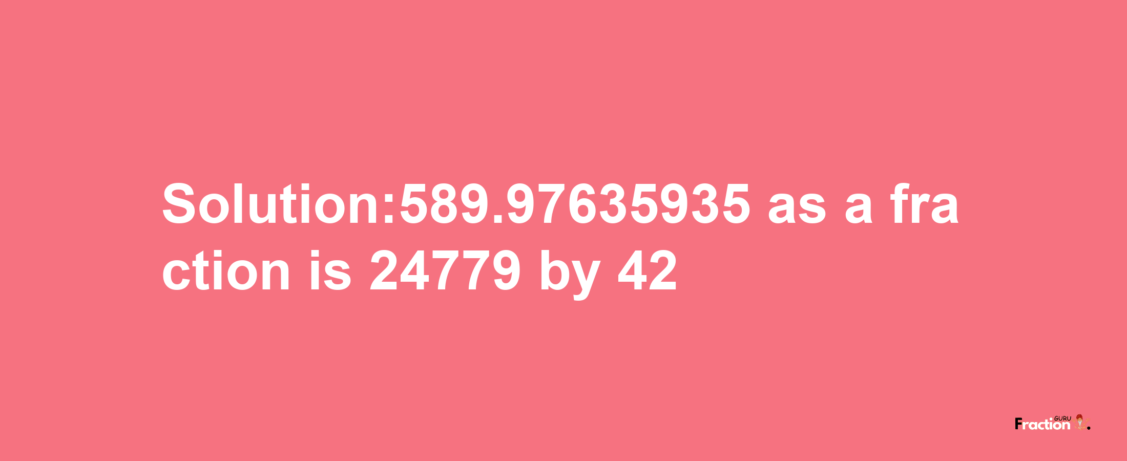 Solution:589.97635935 as a fraction is 24779/42