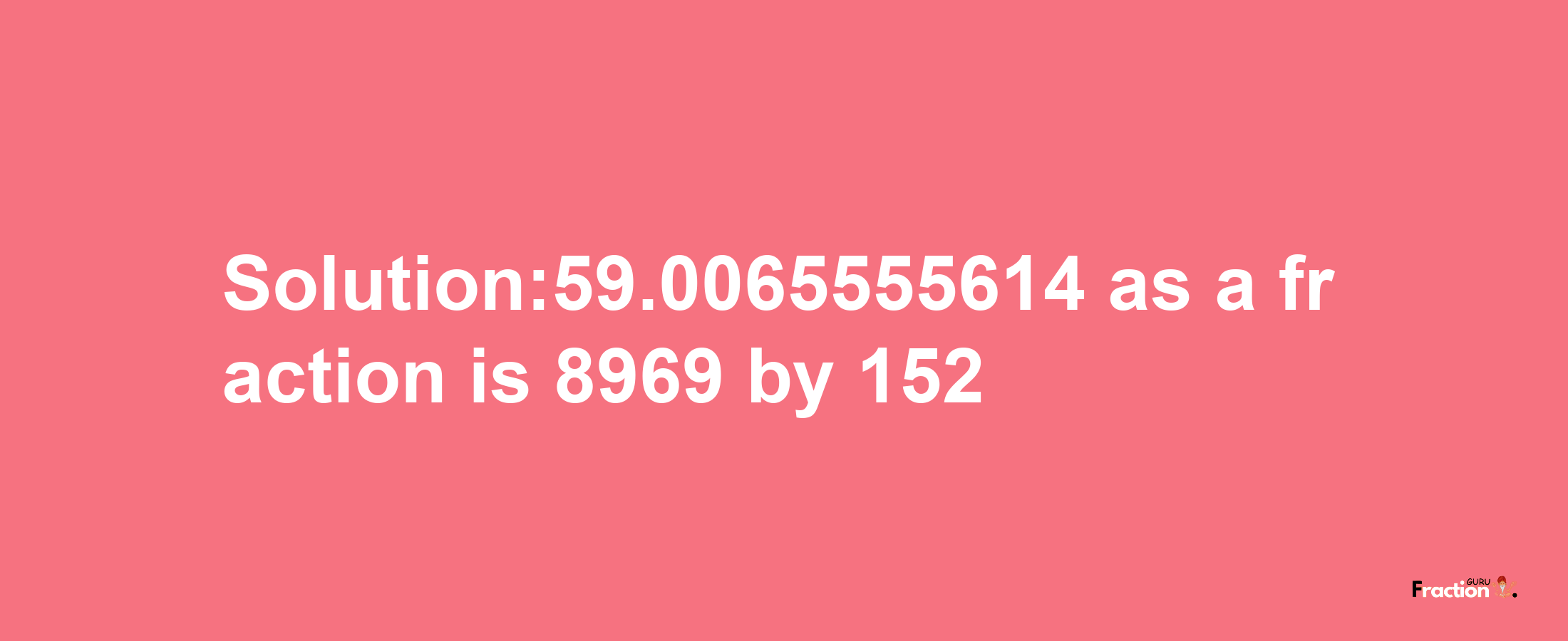 Solution:59.0065555614 as a fraction is 8969/152