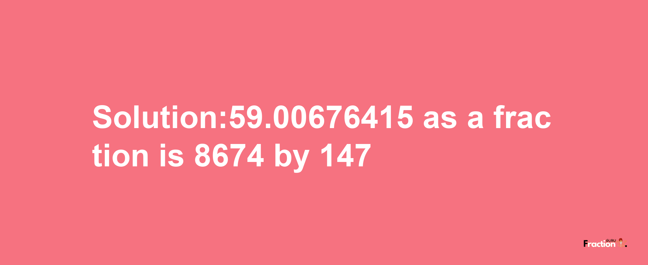 Solution:59.00676415 as a fraction is 8674/147