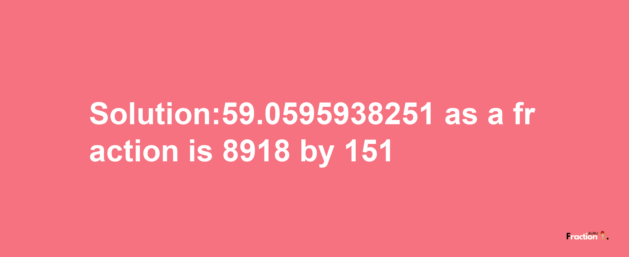 Solution:59.0595938251 as a fraction is 8918/151