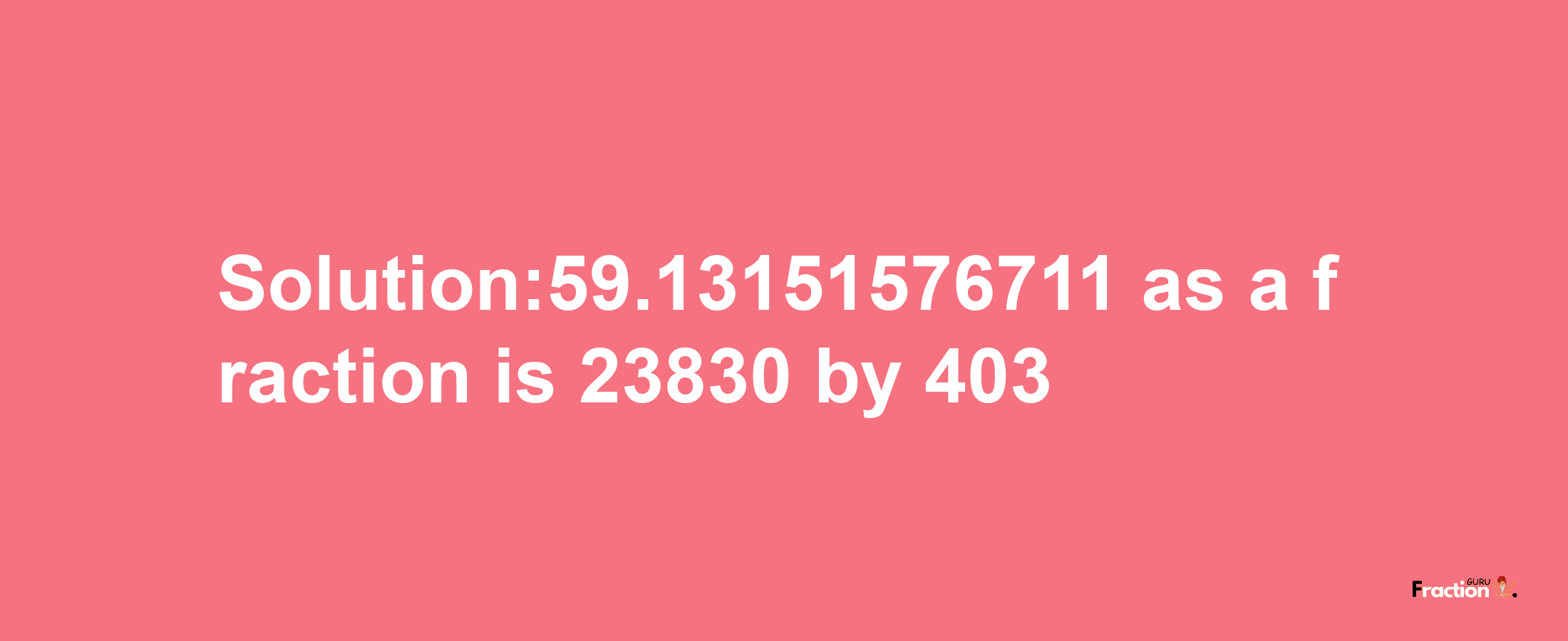 Solution:59.13151576711 as a fraction is 23830/403