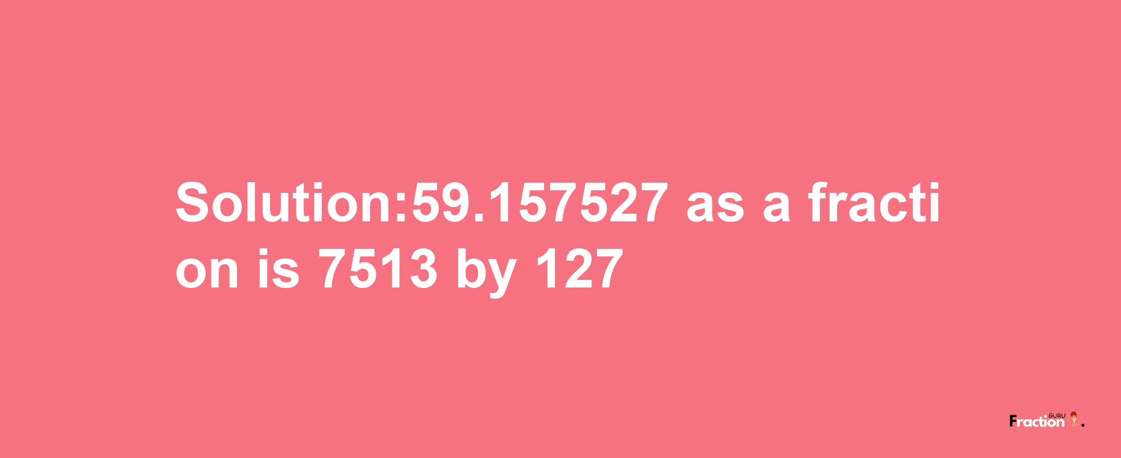 Solution:59.157527 as a fraction is 7513/127