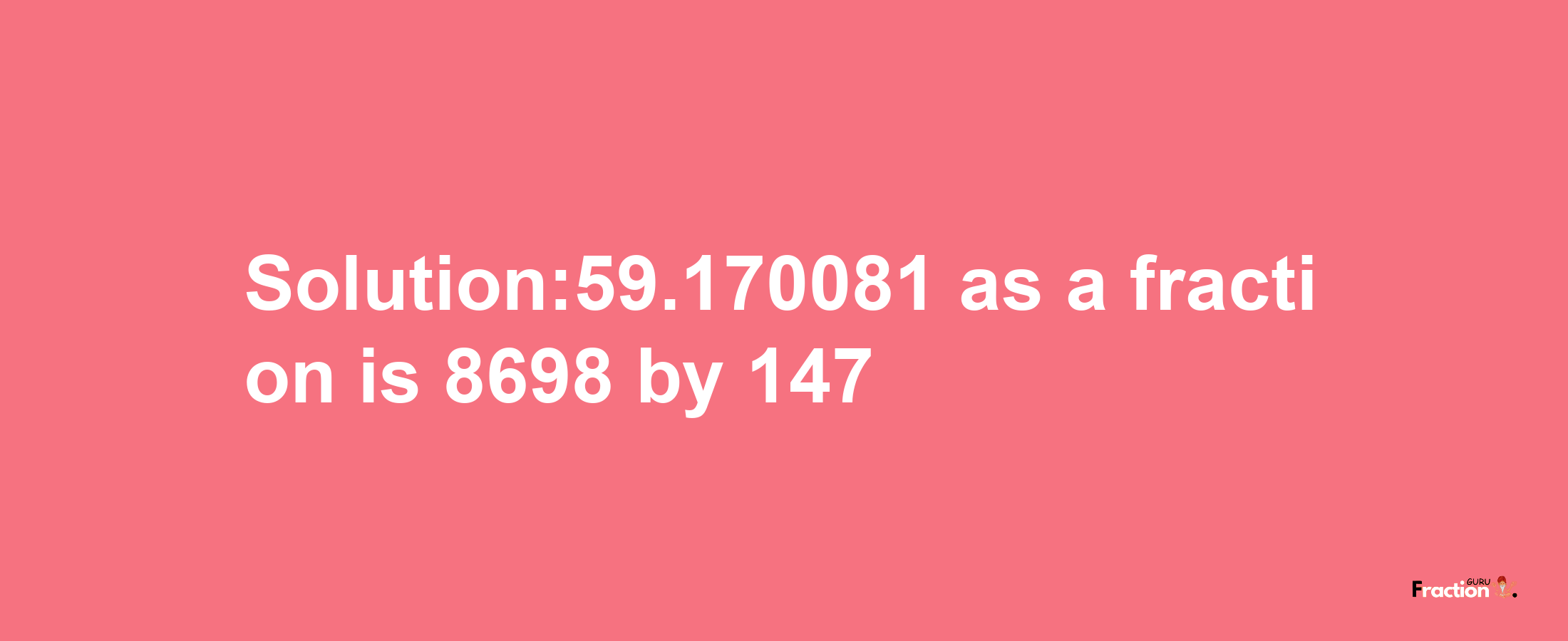 Solution:59.170081 as a fraction is 8698/147