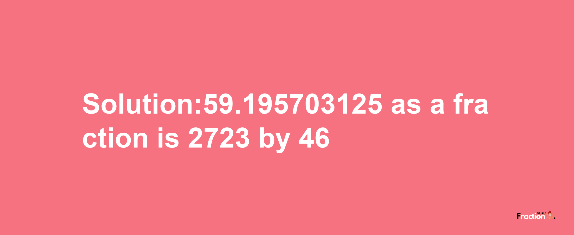 Solution:59.195703125 as a fraction is 2723/46