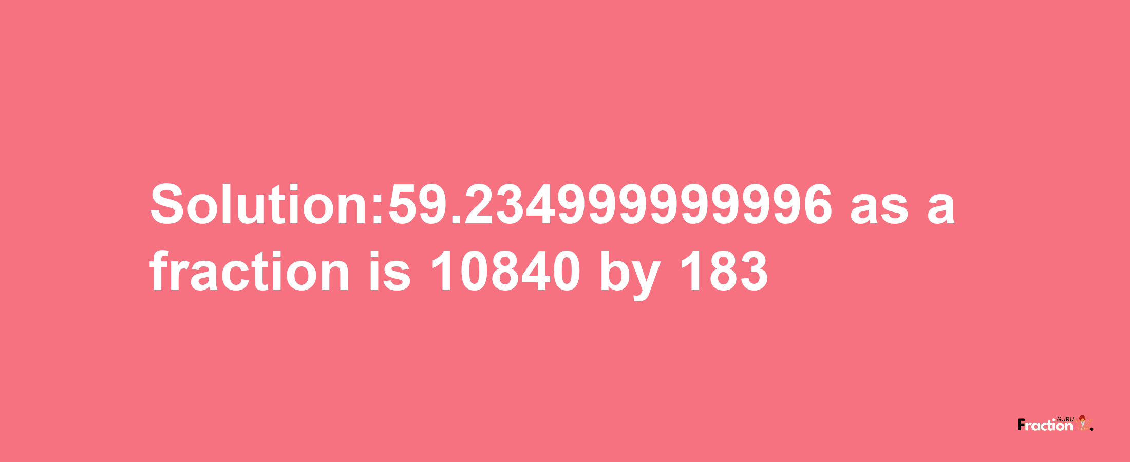 Solution:59.234999999996 as a fraction is 10840/183