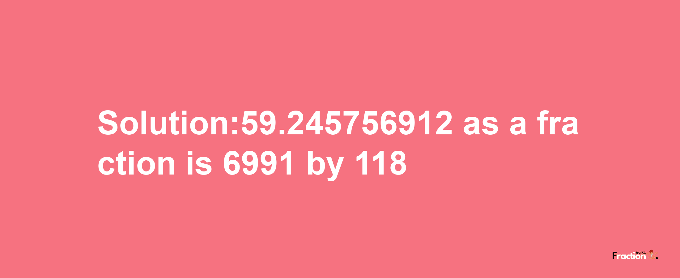 Solution:59.245756912 as a fraction is 6991/118