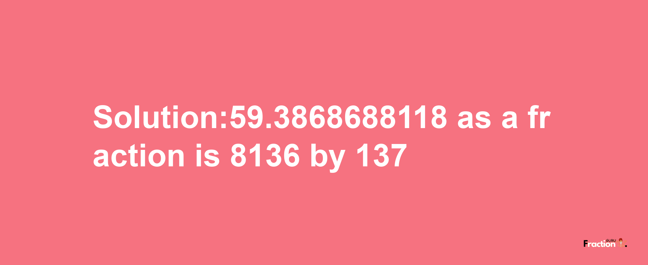 Solution:59.3868688118 as a fraction is 8136/137