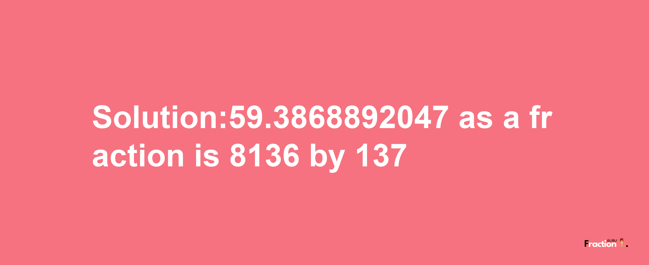 Solution:59.3868892047 as a fraction is 8136/137