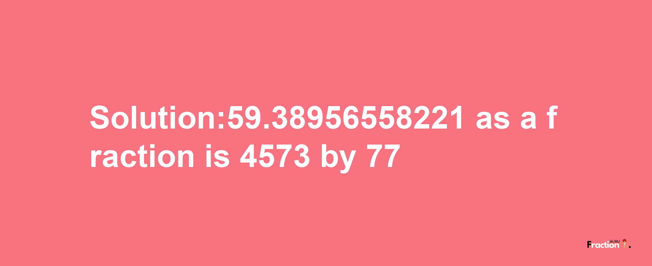 Solution:59.38956558221 as a fraction is 4573/77