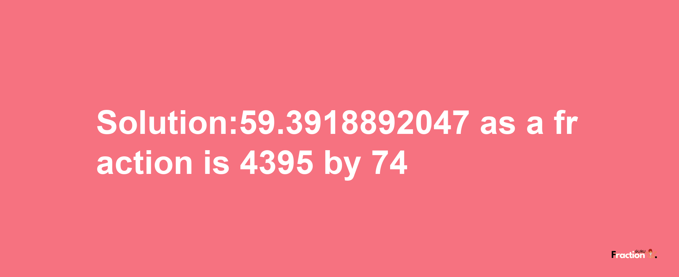 Solution:59.3918892047 as a fraction is 4395/74