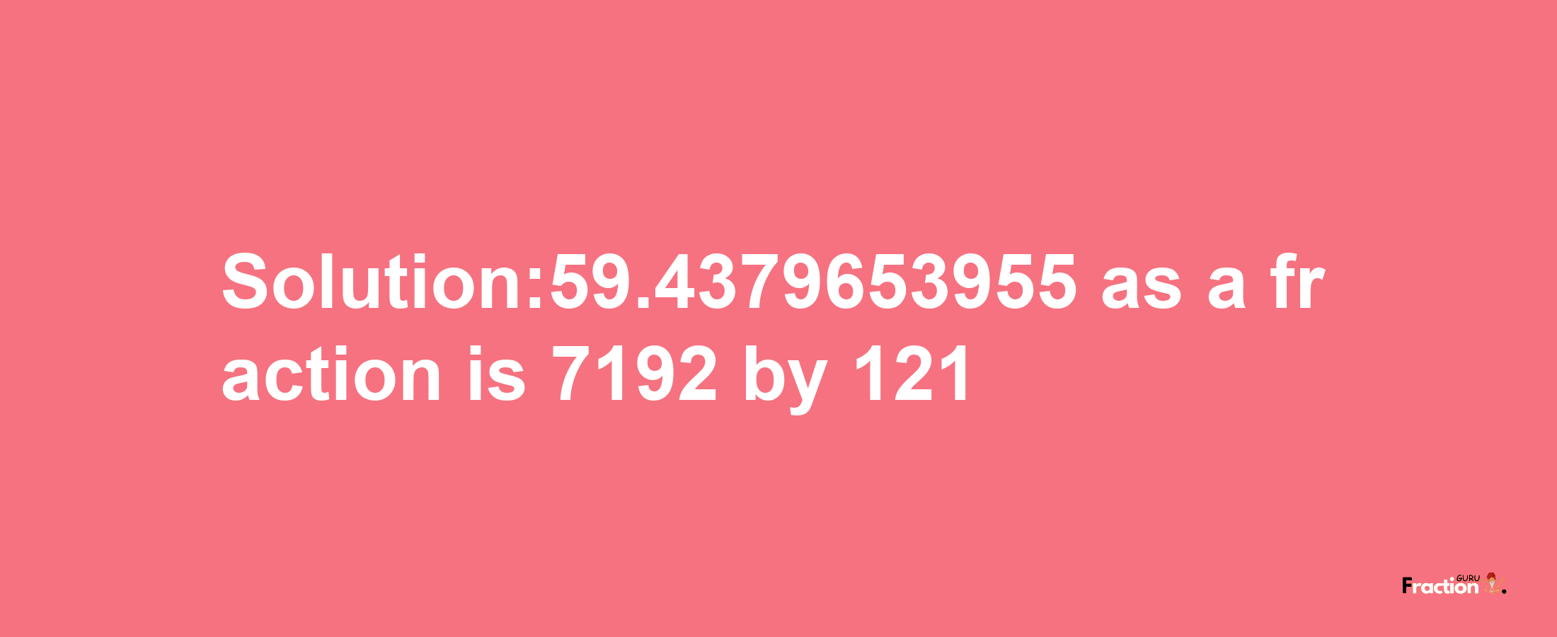 Solution:59.4379653955 as a fraction is 7192/121