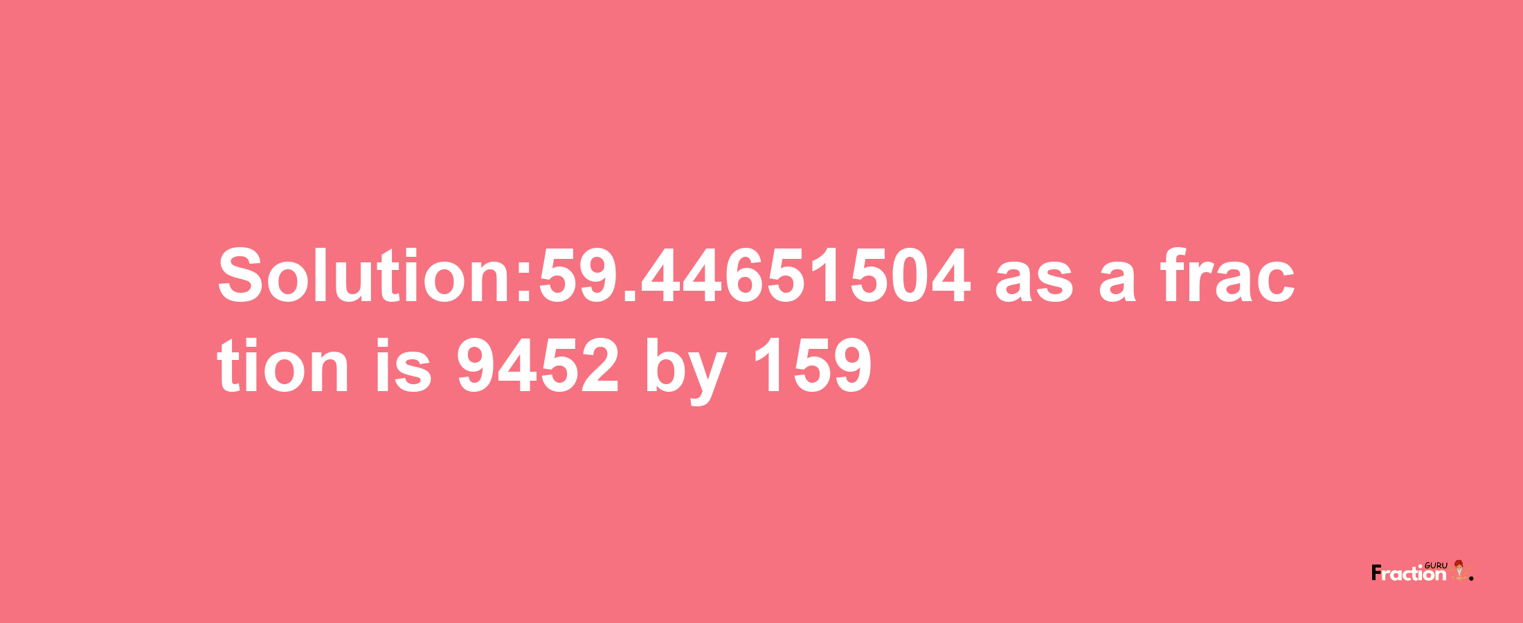 Solution:59.44651504 as a fraction is 9452/159