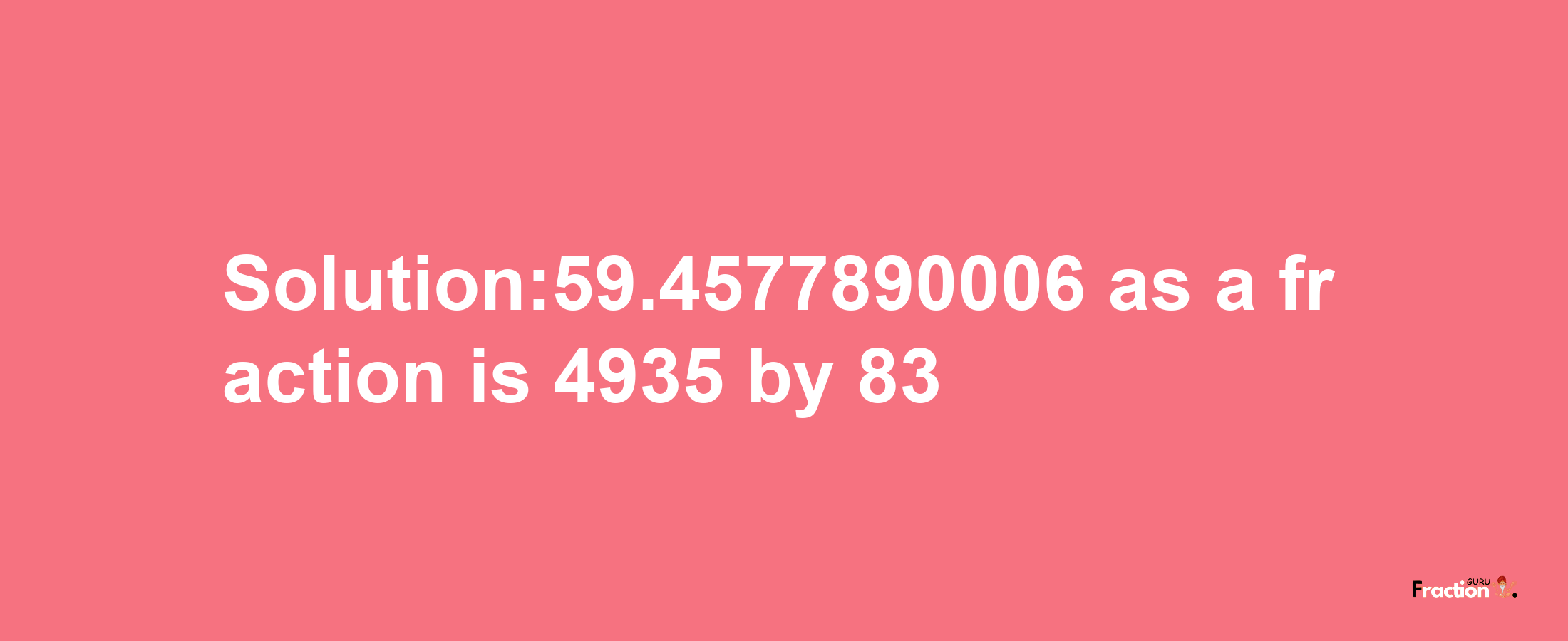 Solution:59.4577890006 as a fraction is 4935/83