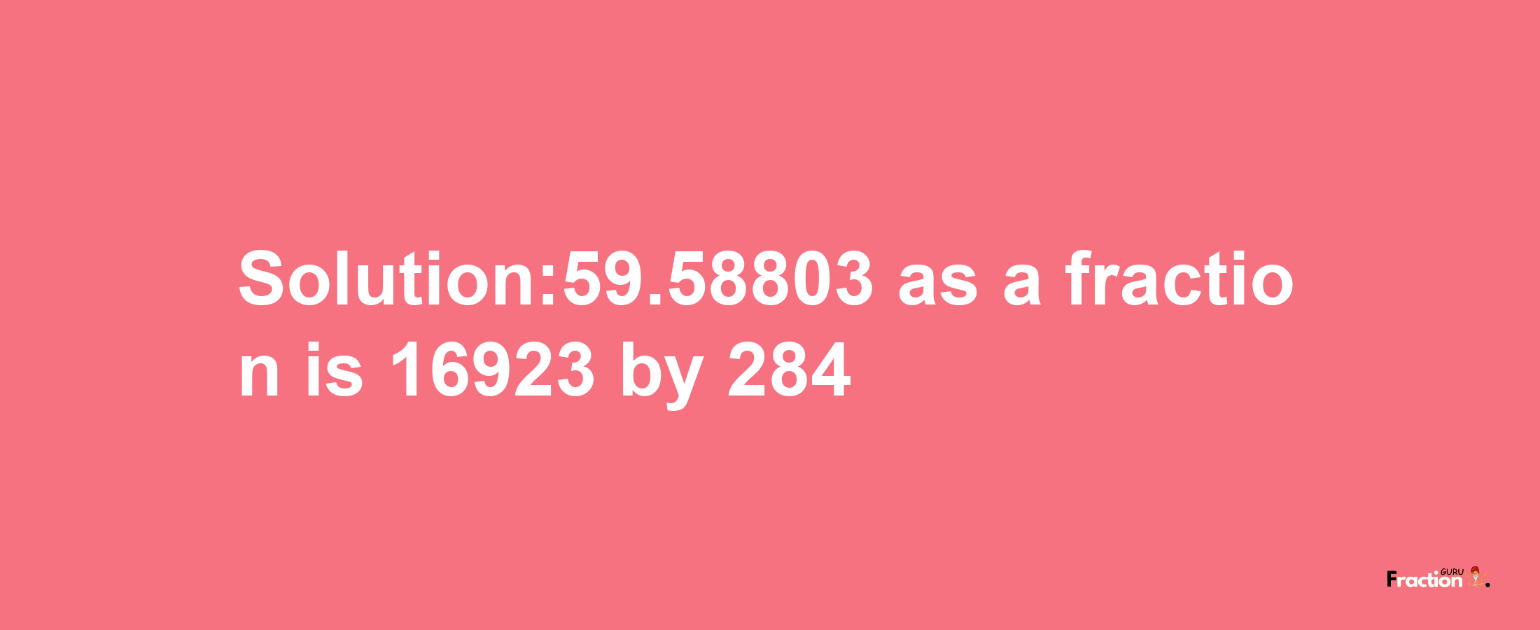 Solution:59.58803 as a fraction is 16923/284