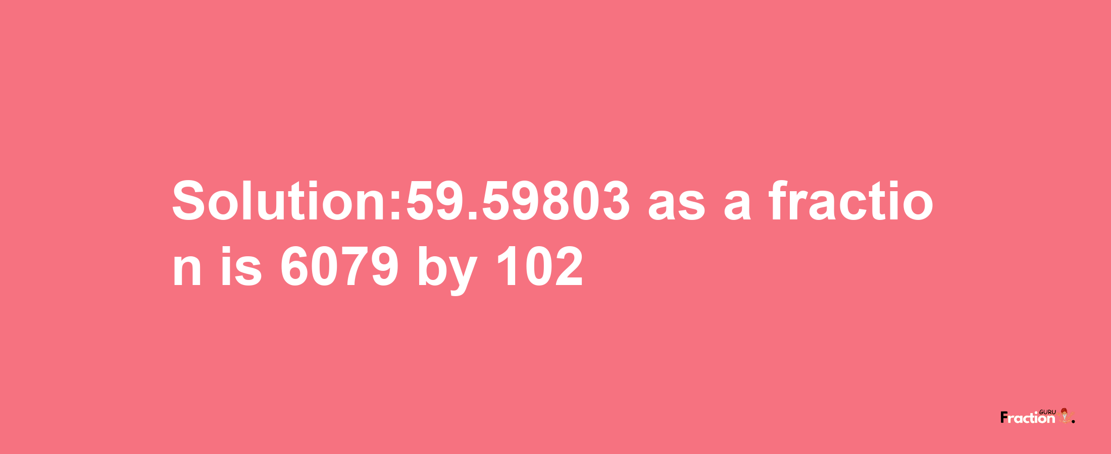 Solution:59.59803 as a fraction is 6079/102