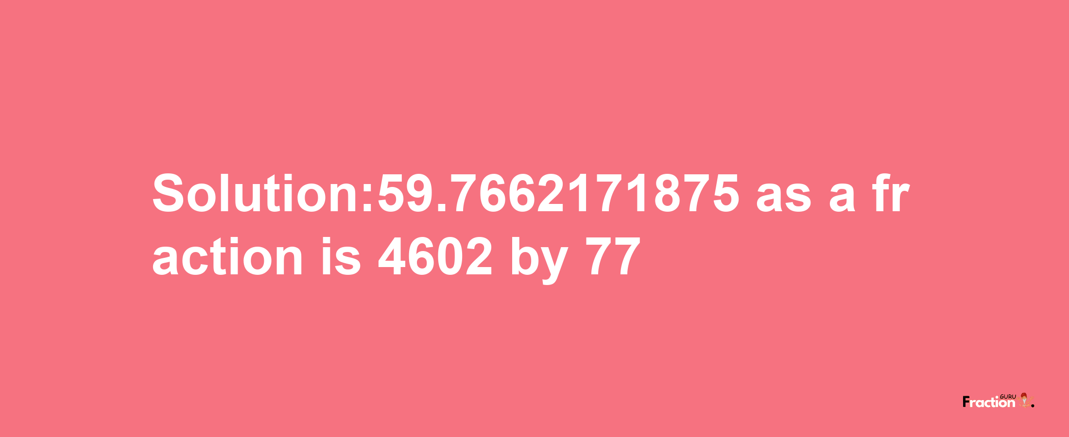 Solution:59.7662171875 as a fraction is 4602/77