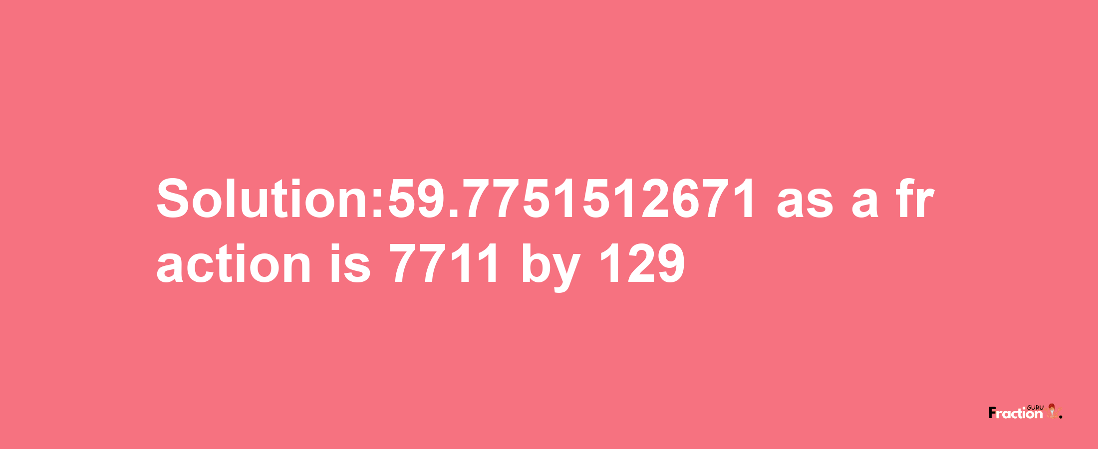 Solution:59.7751512671 as a fraction is 7711/129