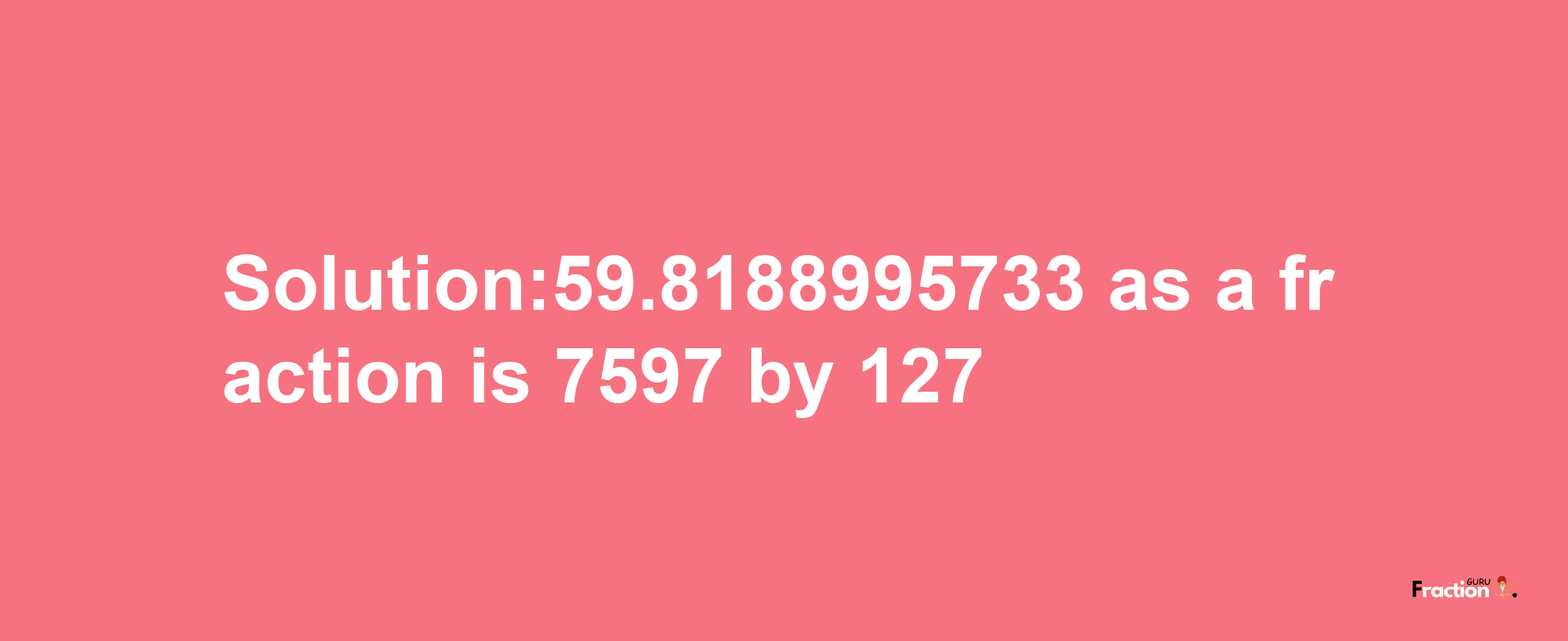 Solution:59.8188995733 as a fraction is 7597/127