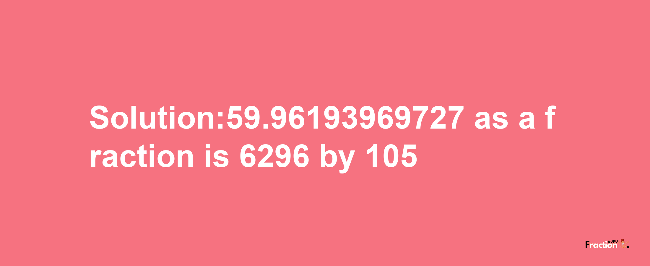 Solution:59.96193969727 as a fraction is 6296/105