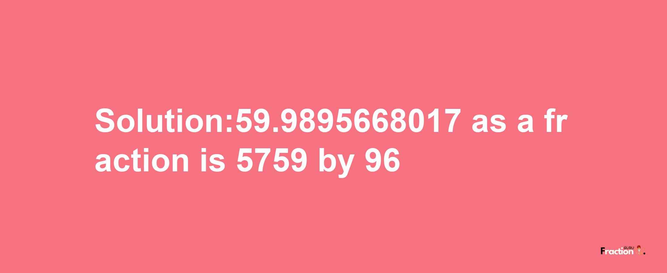 Solution:59.9895668017 as a fraction is 5759/96