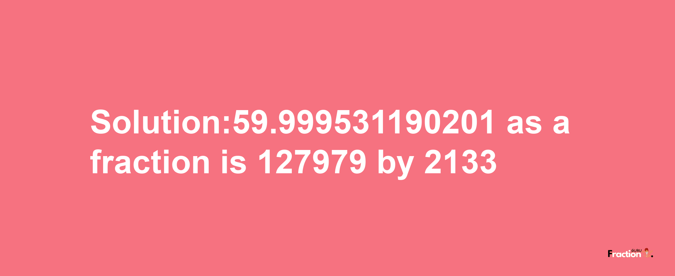 Solution:59.999531190201 as a fraction is 127979/2133