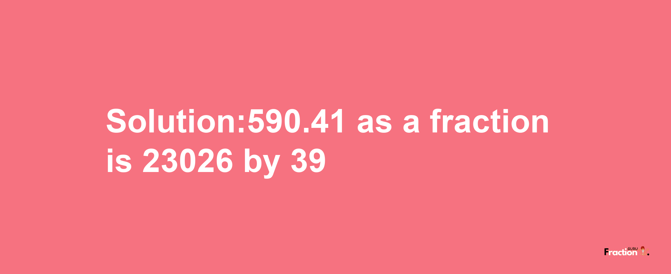 Solution:590.41 as a fraction is 23026/39