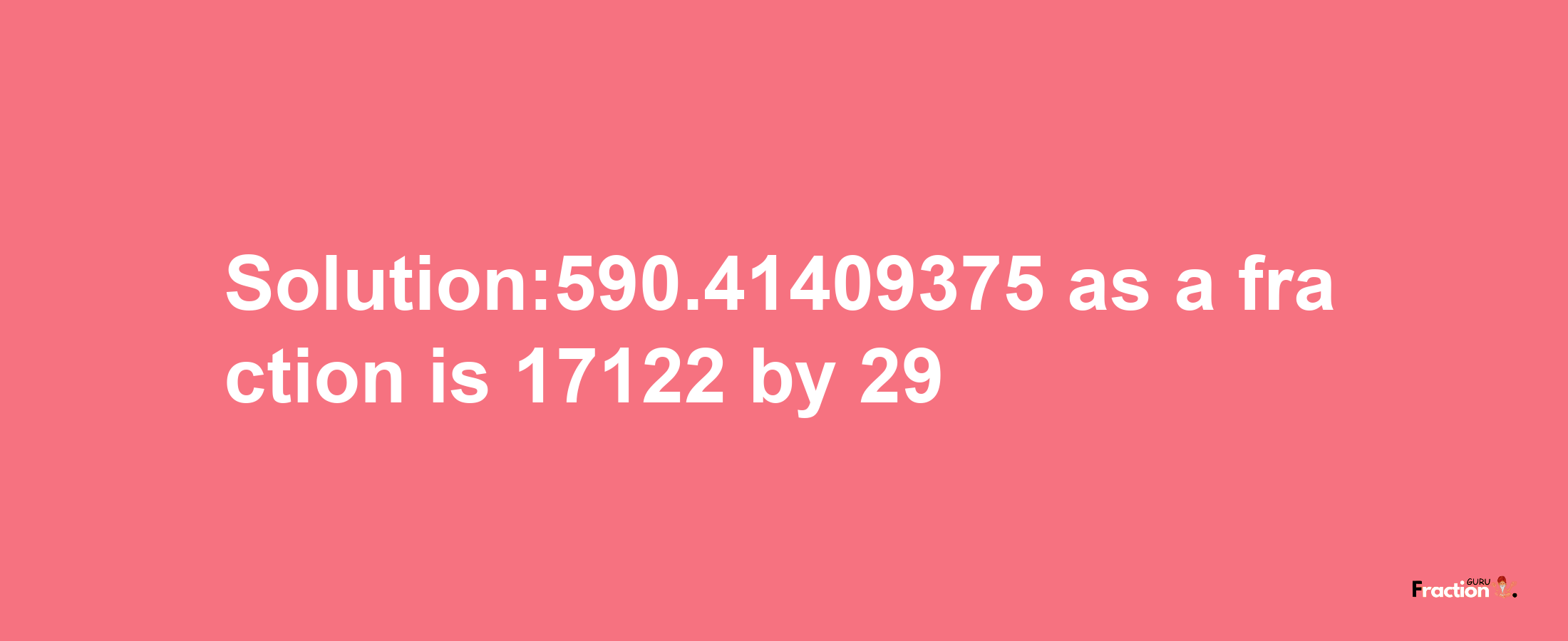 Solution:590.41409375 as a fraction is 17122/29