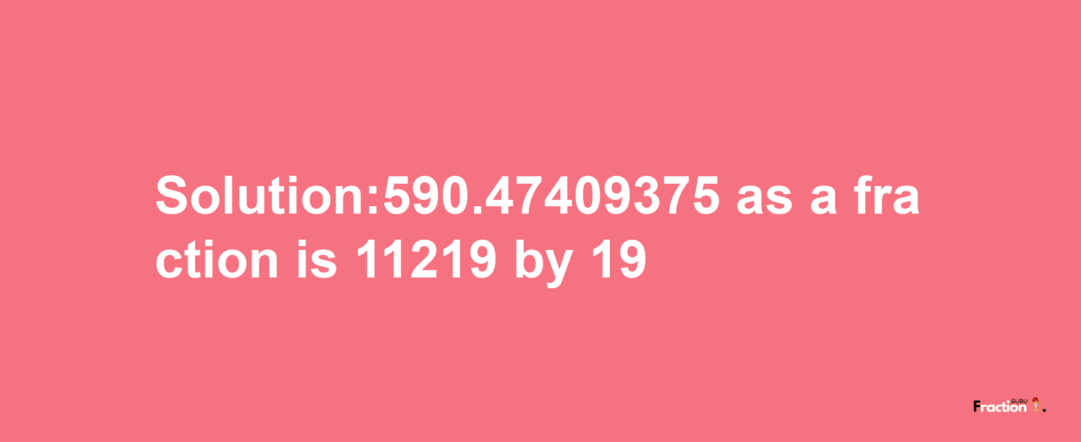 Solution:590.47409375 as a fraction is 11219/19