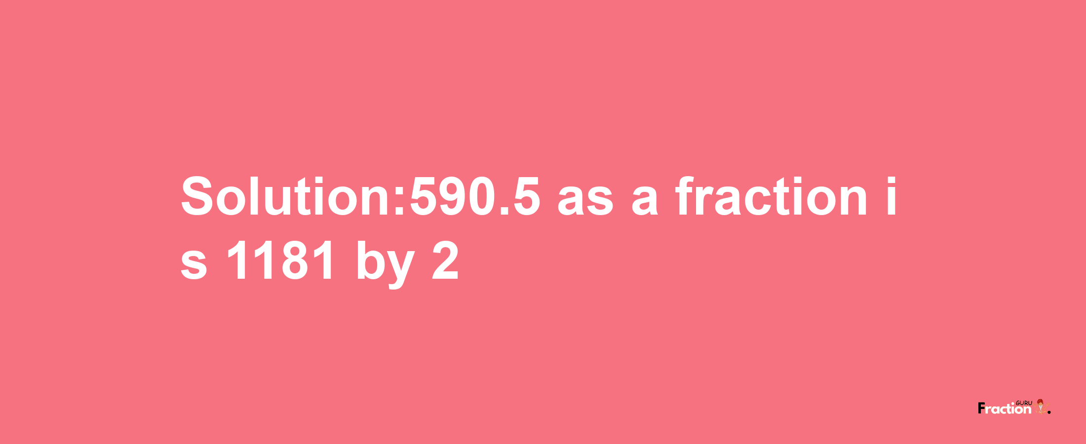 Solution:590.5 as a fraction is 1181/2