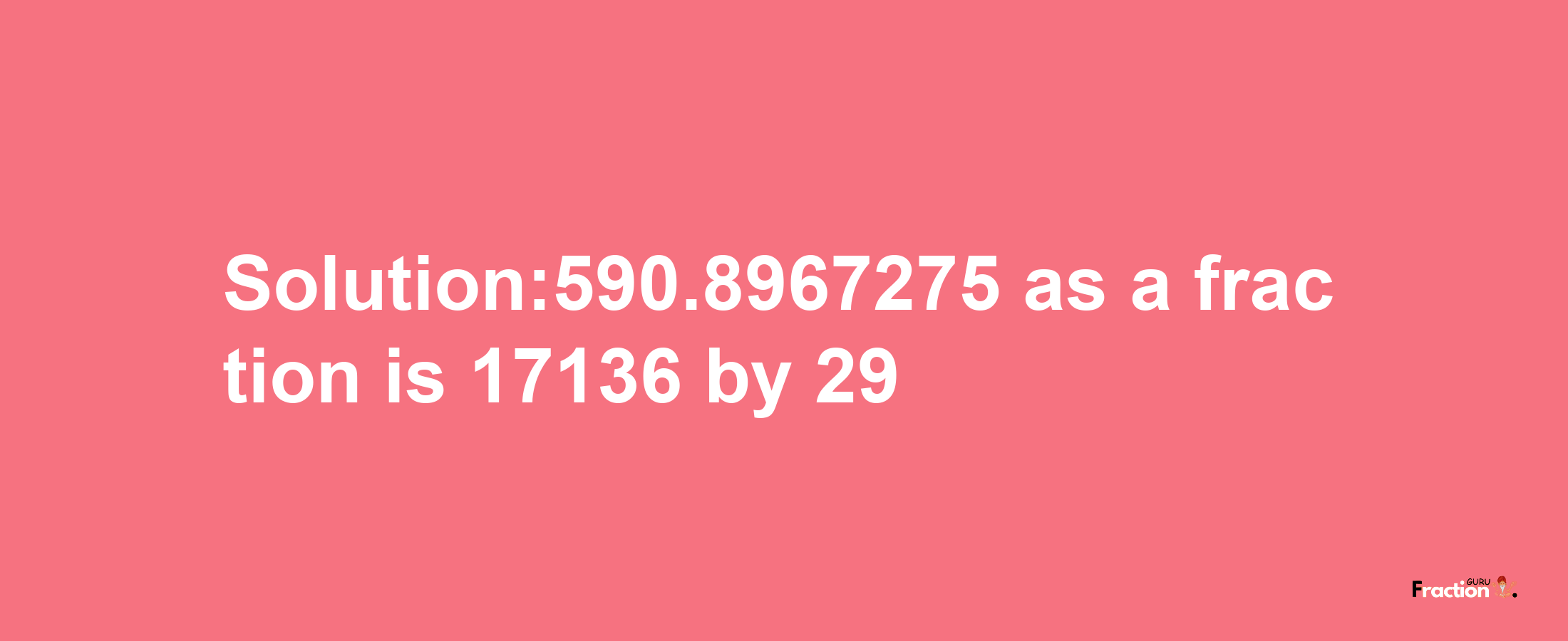 Solution:590.8967275 as a fraction is 17136/29