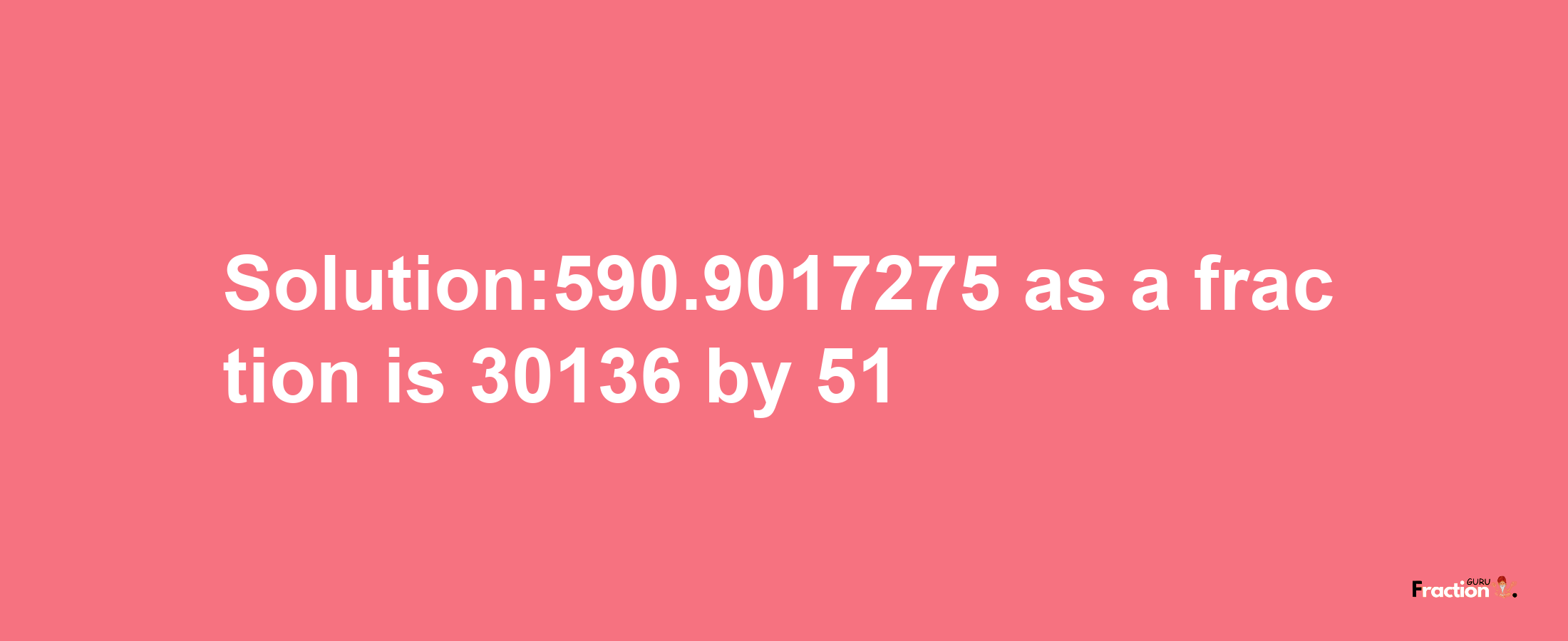 Solution:590.9017275 as a fraction is 30136/51