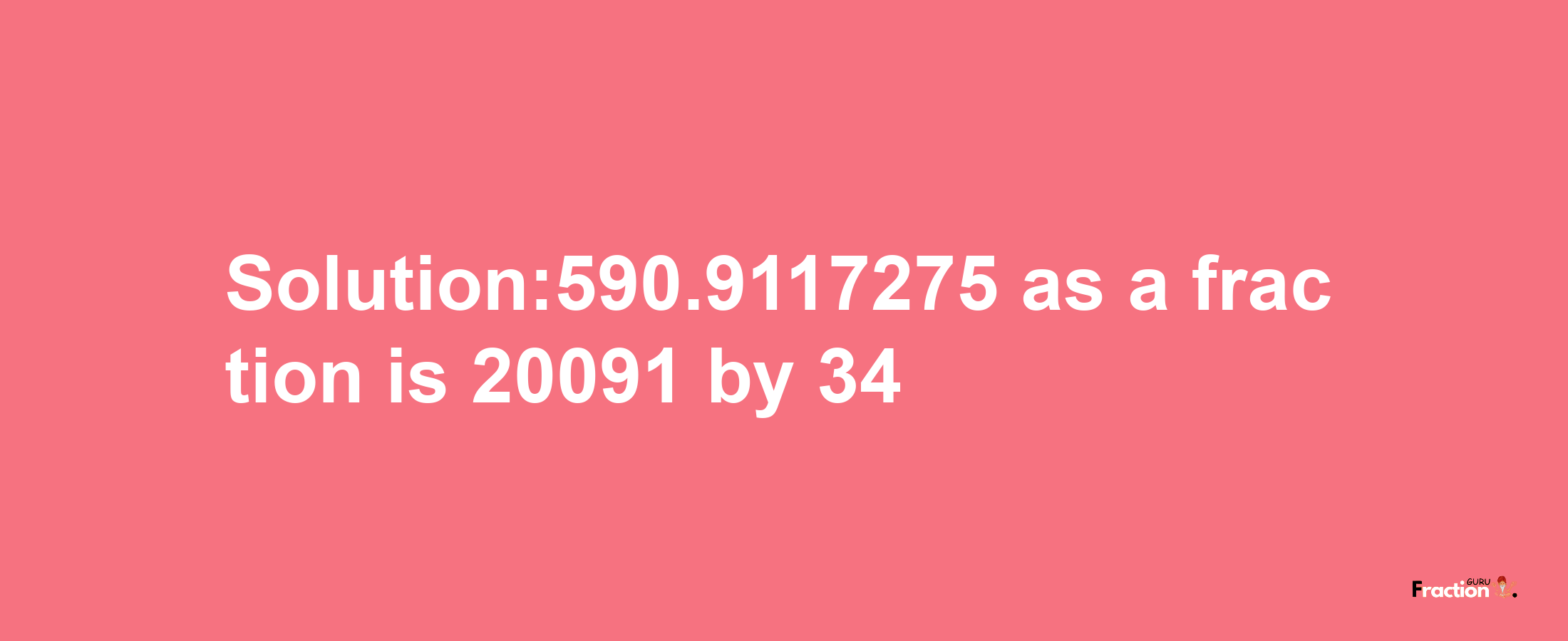 Solution:590.9117275 as a fraction is 20091/34