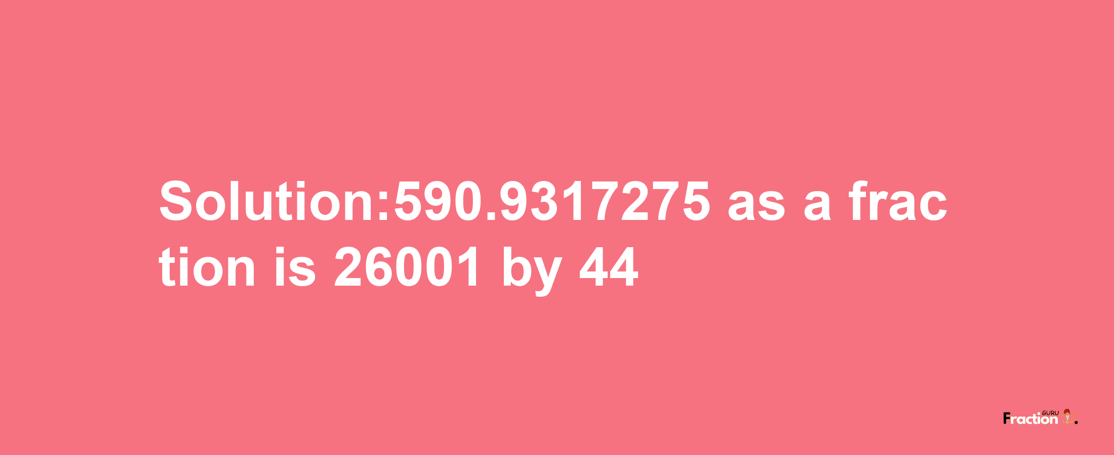 Solution:590.9317275 as a fraction is 26001/44