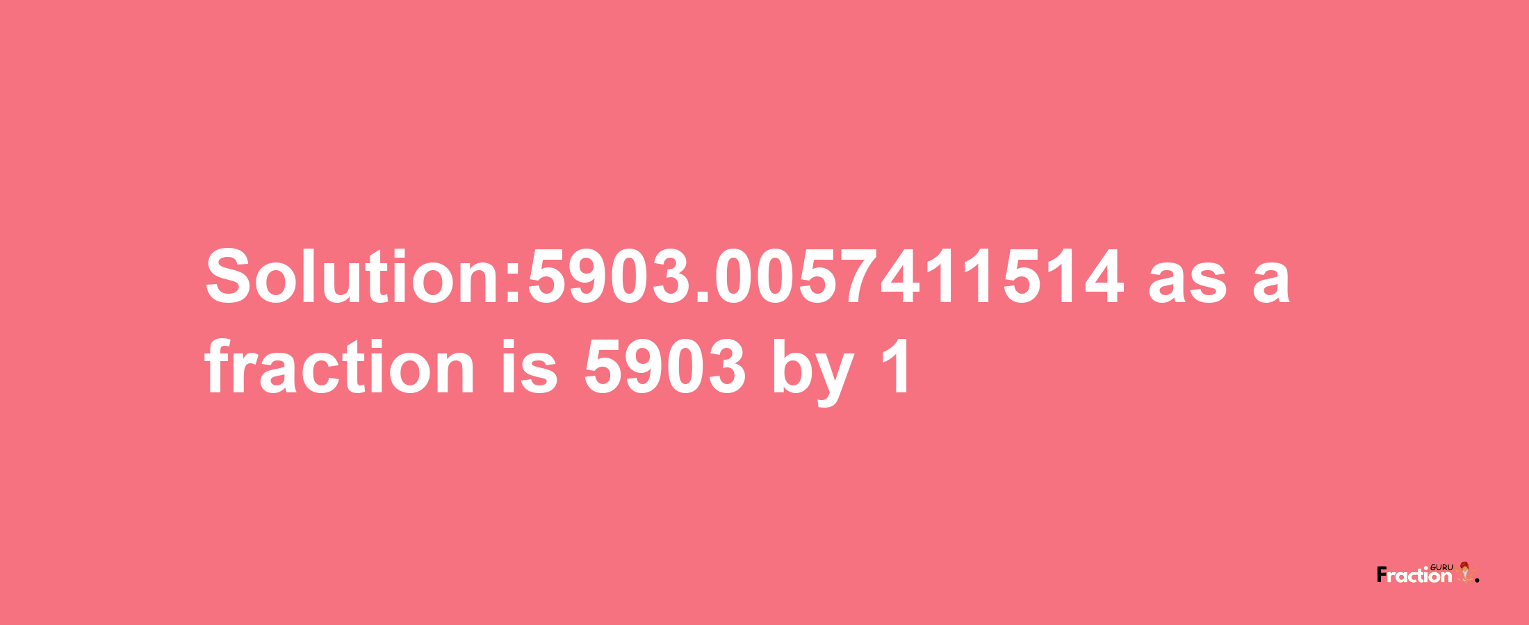 Solution:5903.0057411514 as a fraction is 5903/1