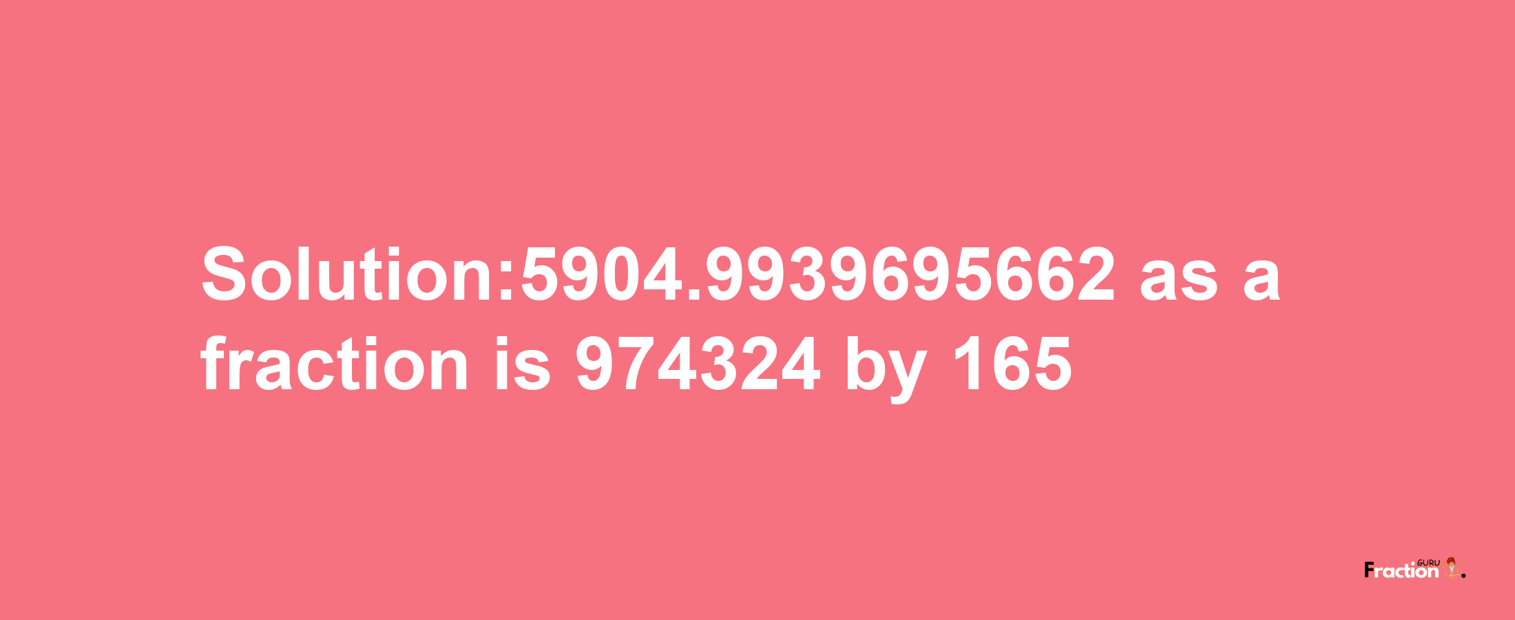 Solution:5904.9939695662 as a fraction is 974324/165