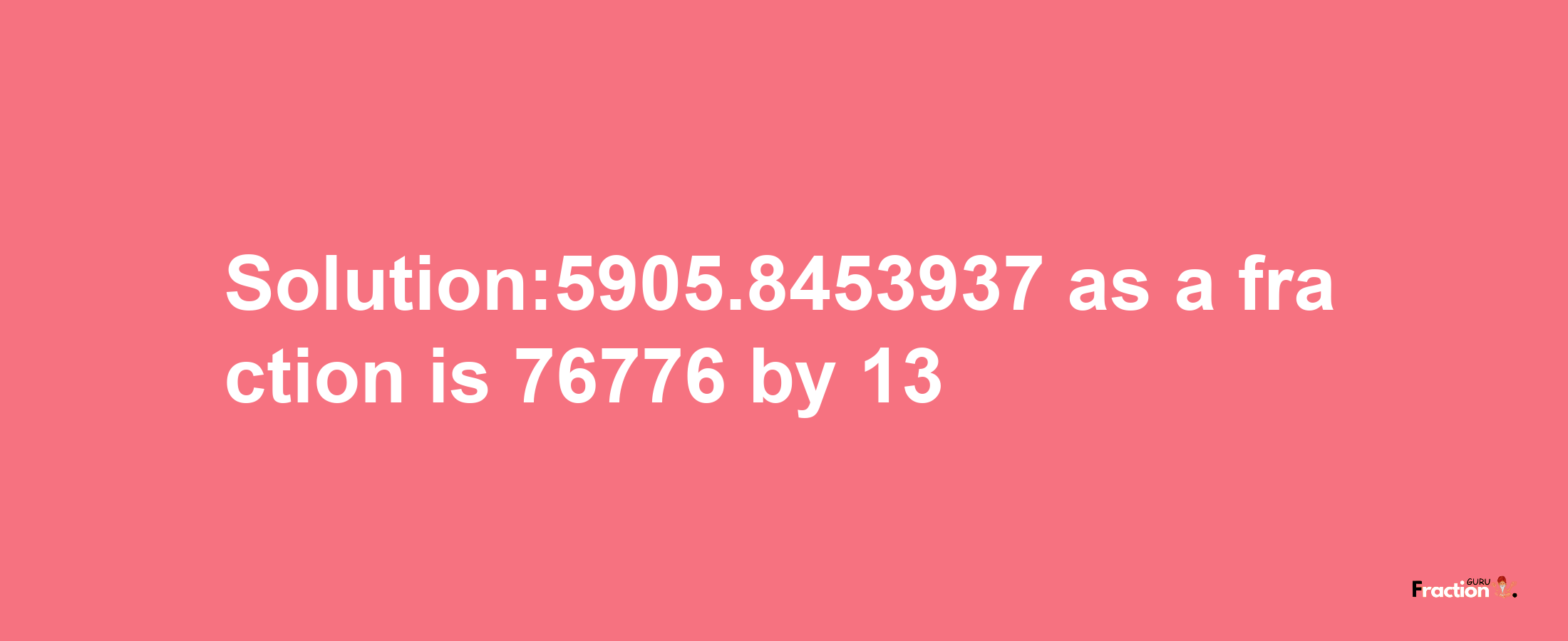 Solution:5905.8453937 as a fraction is 76776/13