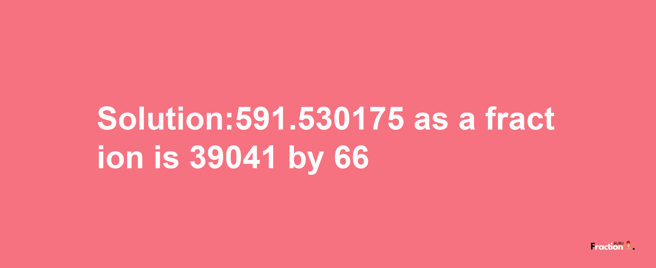 Solution:591.530175 as a fraction is 39041/66