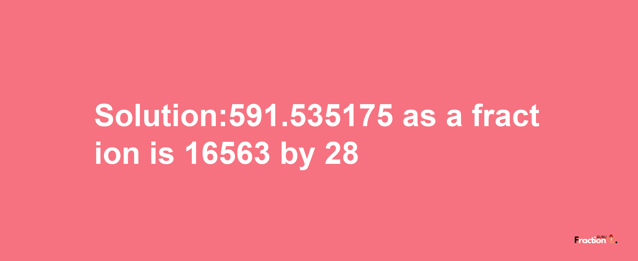 Solution:591.535175 as a fraction is 16563/28