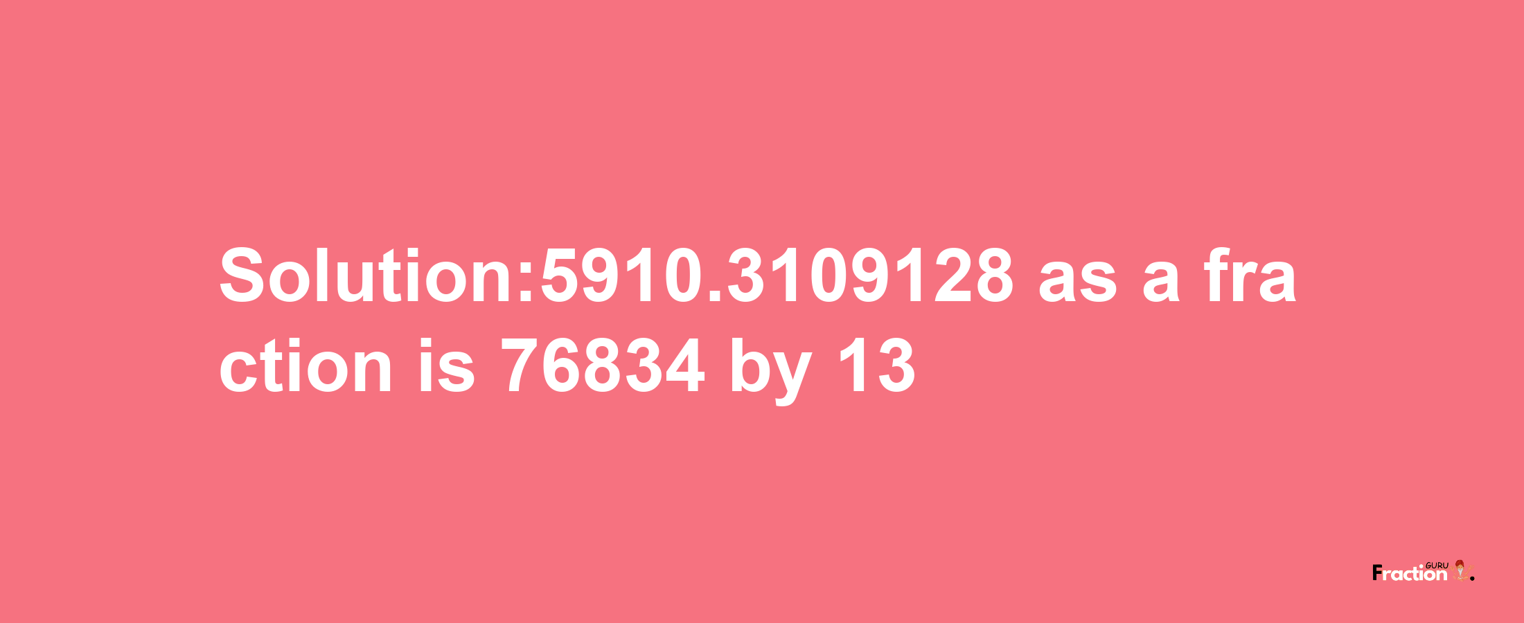 Solution:5910.3109128 as a fraction is 76834/13