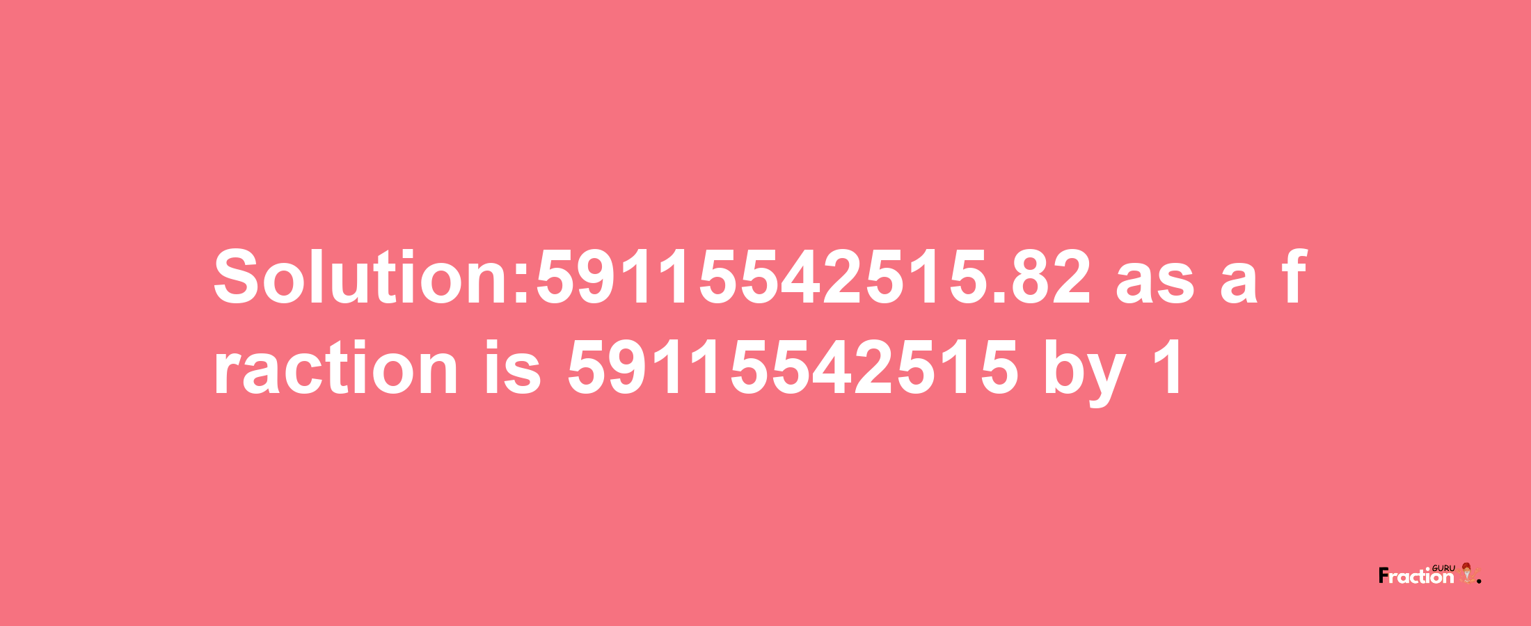 Solution:59115542515.82 as a fraction is 59115542515/1