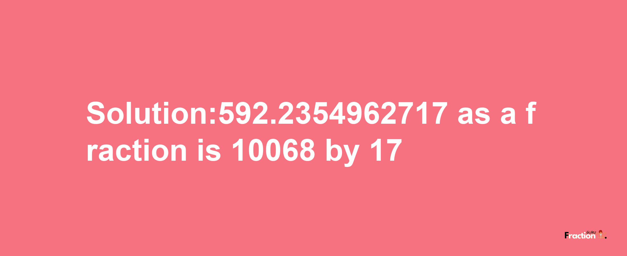 Solution:592.2354962717 as a fraction is 10068/17